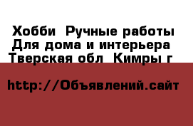 Хобби. Ручные работы Для дома и интерьера. Тверская обл.,Кимры г.